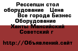 Рессепшн стол оборудование › Цена ­ 25 000 - Все города Бизнес » Оборудование   . Ханты-Мансийский,Советский г.